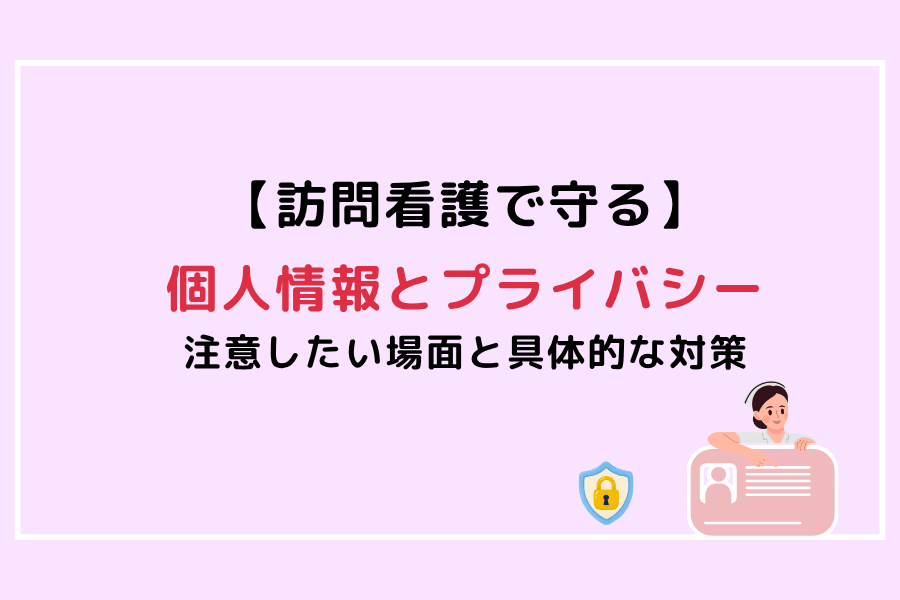 訪問看護で守る個人情報とプライバシー｜注意したい場面と具体的な対策