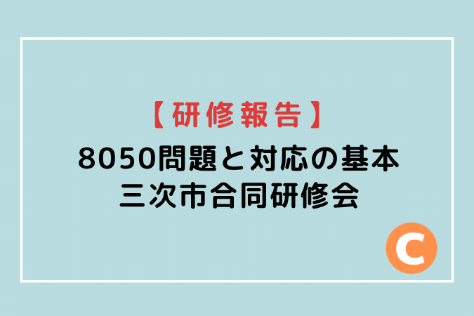 広島県三次市で開催された「8050問題と対応の基本」合同研修会の研修報告アイキャッチ画像